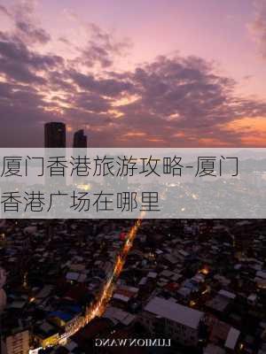 厦门香港旅游攻略-厦门香港广场在哪里