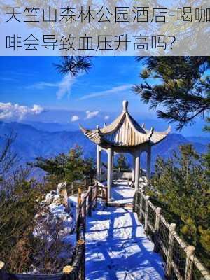 天竺山森林公园酒店-喝咖啡会导致血压升高吗?