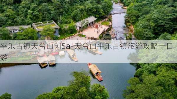 平乐古镇天台山创5a-天台山平乐古镇旅游攻略一日游