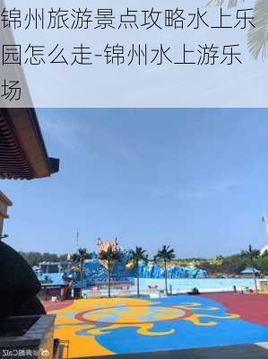 锦州旅游景点攻略水上乐园怎么走-锦州水上游乐场