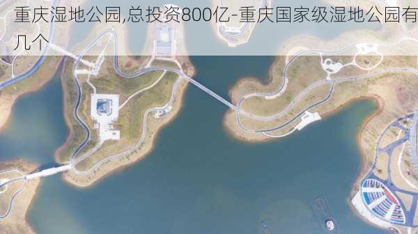 重庆湿地公园,总投资800亿-重庆国家级湿地公园有几个