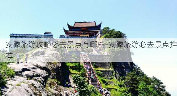 安徽旅游攻略必去景点有哪些-安徽旅游必去景点推荐