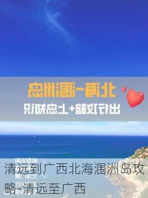 清远到广西北海涠洲岛攻略-清远至广西