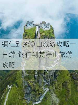 铜仁到梵净山旅游攻略一日游-铜仁到梵净山旅游攻略