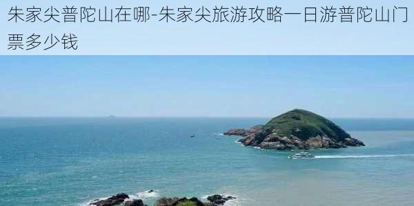 朱家尖普陀山在哪-朱家尖旅游攻略一日游普陀山门票多少钱