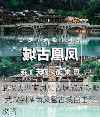 武汉去湖南凤凰古城旅游攻略-武汉到湖南凤凰古城自由行攻略