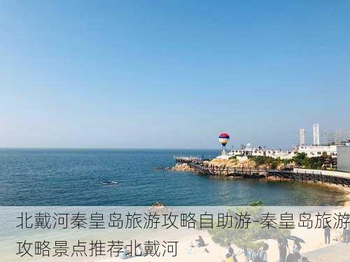 北戴河秦皇岛旅游攻略自助游-秦皇岛旅游攻略景点推荐北戴河