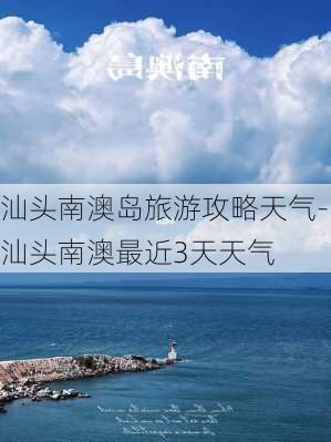 汕头南澳岛旅游攻略天气-汕头南澳最近3天天气