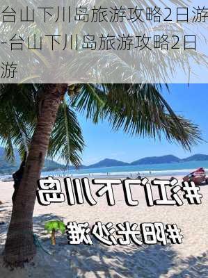 台山下川岛旅游攻略2日游-台山下川岛旅游攻略2日游