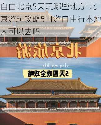 自由北京5天玩哪些地方-北京游玩攻略5日游自由行本地人可以去吗