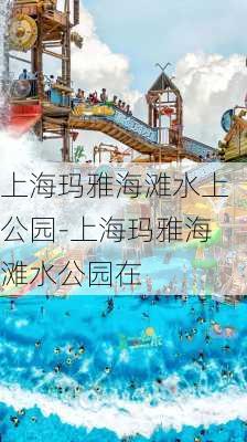 上海玛雅海滩水上公园-上海玛雅海滩水公园在