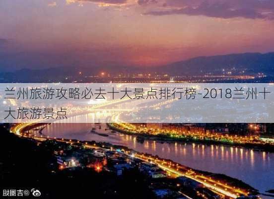 兰州旅游攻略必去十大景点排行榜-2018兰州十大旅游景点