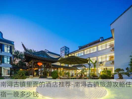 南浔古镇里面的酒店推荐-南浔古镇旅游攻略住宿一晚多少钱