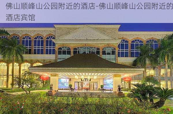 佛山顺峰山公园附近的酒店-佛山顺峰山公园附近的酒店宾馆