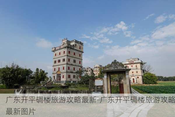 广东开平碉楼旅游攻略最新-广东开平碉楼旅游攻略最新图片