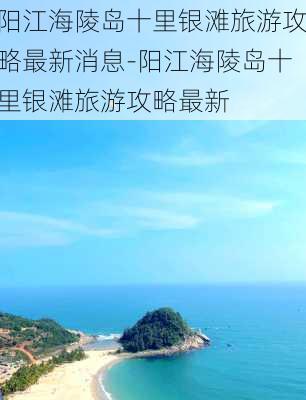 阳江海陵岛十里银滩旅游攻略最新消息-阳江海陵岛十里银滩旅游攻略最新