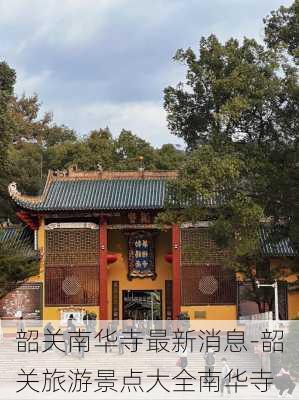 韶关南华寺最新消息-韶关旅游景点大全南华寺