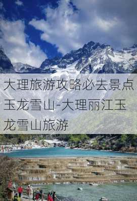 大理旅游攻略必去景点玉龙雪山-大理丽江玉龙雪山旅游