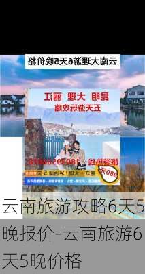 云南旅游攻略6天5晚报价-云南旅游6天5晚价格