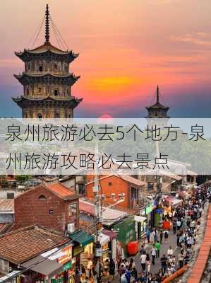 泉州旅游必去5个地方-泉州旅游攻略必去景点