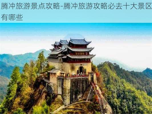 腾冲旅游景点攻略-腾冲旅游攻略必去十大景区有哪些