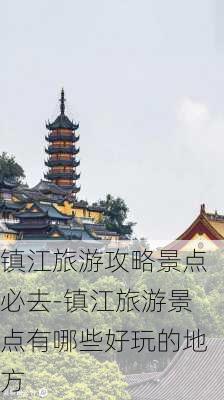 镇江旅游攻略景点必去-镇江旅游景点有哪些好玩的地方