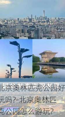 北京奥林匹克公园好玩吗?-北京奥林匹克公园怎么游玩?