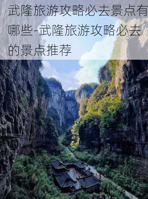 武隆旅游攻略必去景点有哪些-武隆旅游攻略必去的景点推荐