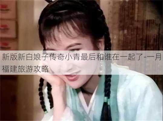 新版新白娘子传奇小青最后和谁在一起了-一月福建旅游攻略