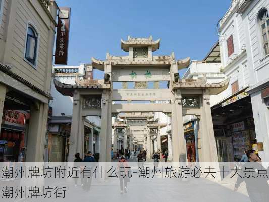 潮州牌坊附近有什么玩-潮州旅游必去十大景点潮州牌坊街