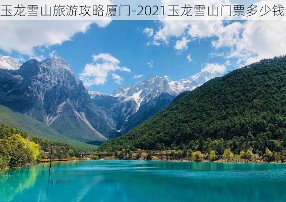 玉龙雪山旅游攻略厦门-2021玉龙雪山门票多少钱