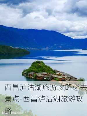 西昌泸沽湖旅游攻略必去景点-西昌泸沽湖旅游攻略