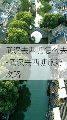 武汉去西塘怎么去-武汉去西塘旅游攻略