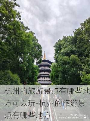 杭州的旅游景点有哪些地方可以玩-杭州的旅游景点有哪些地方