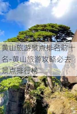 黄山旅游景点排名前十名-黄山旅游攻略必去景点排行榜