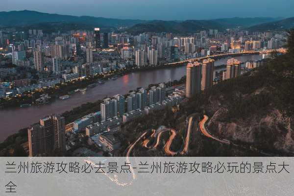 兰州旅游攻略必去景点-兰州旅游攻略必玩的景点大全