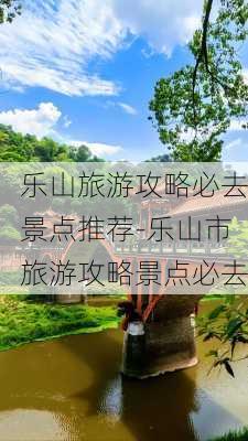 乐山旅游攻略必去景点推荐-乐山市旅游攻略景点必去