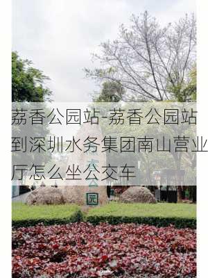 荔香公园站-荔香公园站到深圳水务集团南山营业厅怎么坐公交车